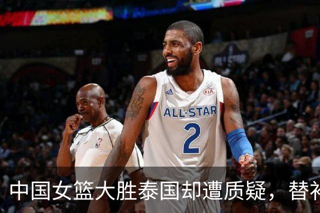 中国女篮大胜泰国却遭质疑，替补表现成为争议焦点
