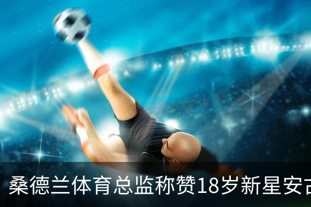 桑德兰体育总监称赞18岁新星安古洛，期待其进一步成长