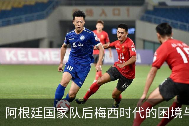 阿根廷国家队后梅西时代的困境与挑战